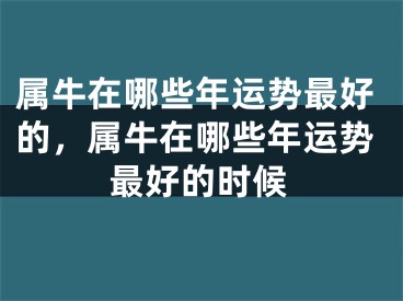 属牛在哪些年运势最好的,属牛在哪些年运势最好的时候
