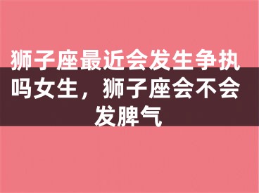 狮子座最近会发生争执吗女生,狮子座会不会发脾气