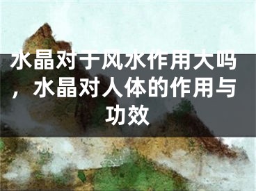 水晶对于风水作用大吗，水晶对人体的作用与功效