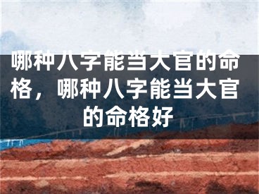 哪种八字能当大官的命格,哪种八字能当大官的命格好