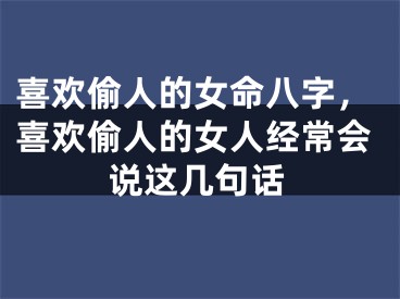 喜欢偷人的女命八字,喜欢偷人的女人经常会说这几句话
