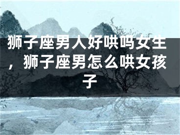 狮子座男人好哄吗女生,狮子座男怎么哄女孩子