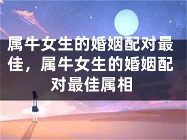 属牛女生的婚姻配对最佳,属牛女生的婚姻配对最佳属相