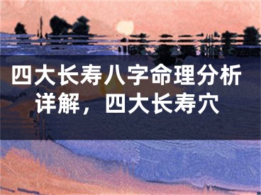 四大长寿八字命理分析详解,四大长寿穴