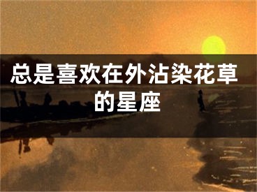 总是喜欢在外沾染花草的星座