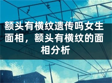 额头有横纹遗传吗女生面相，额头有横纹的面相分析