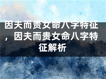 因夫而贵女命八字特征,因夫而贵女命八字特征解析