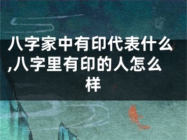 八字家中有印代表什么,八字里有印的人怎么样