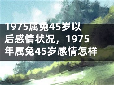 1975属兔45岁以后感情状况,1975年属兔45岁感情怎样