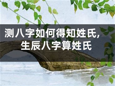 测八字如何得知姓氏,生辰八字算姓氏