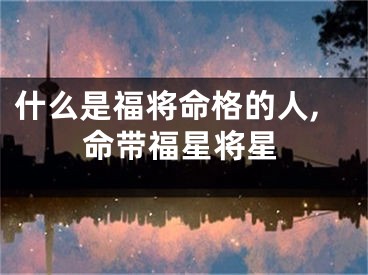 什么是福将命格的人,命带福星将星