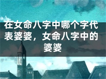在女命八字中哪个字代表婆婆，女命八字中的婆婆