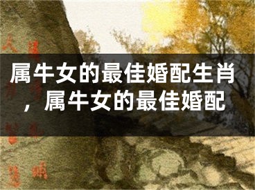 属牛女的最佳婚配生肖,属牛女的最佳婚配