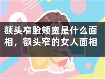 额头窄脸颊宽是什么面相,额头窄的女人面相