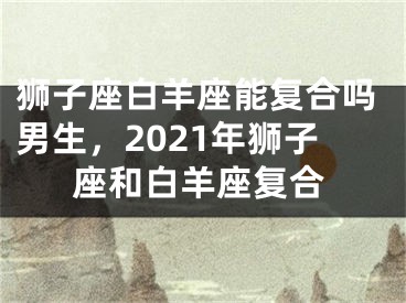 狮子座白羊座能复合吗男生，2021年狮子座和白羊座复合