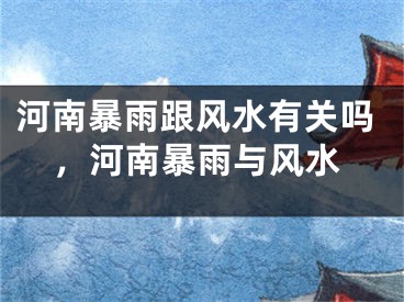 河南暴雨跟风水有关吗，河南暴雨与风水