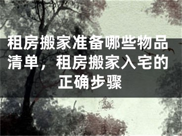 租房搬家准备哪些物品清单，租房搬家入宅的正确步骤