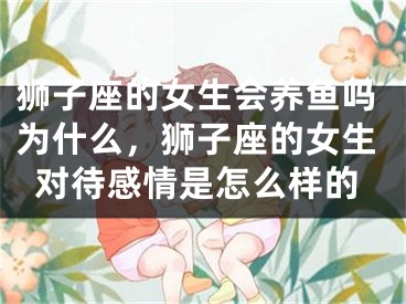 狮子座的女生会养鱼吗为什么,狮子座的女生对待感情是怎么样的