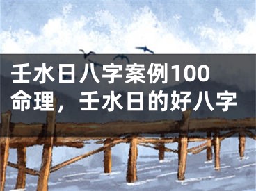 壬水日八字案例100命理，壬水日的好八字