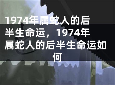 1974年属蛇人的后半生命运,1974年属蛇人的后半生命运如何