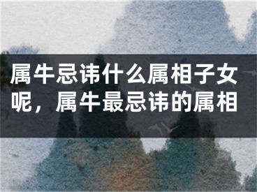 属牛忌讳什么属相子女呢，属牛最忌讳的属相