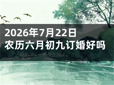 2026年7月22日农历六月初九订婚好吗