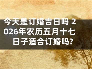 今天是订婚吉日吗 2026年农历五月十七日子适合订婚吗?