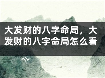 大发财的八字命局,大发财的八字命局怎么看