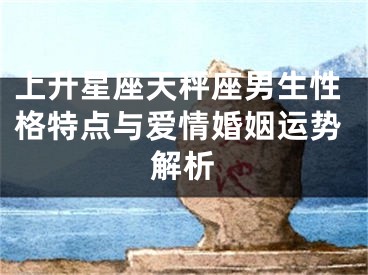 上升星座天秤座男生性格特点与爱情婚姻运势解析