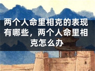 两个人命里相克的表现有哪些,两个人命里相克怎么办