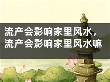 流产会影响家里风水,流产会影响家里风水嘛