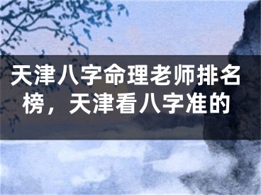 天津八字命理老师排名榜,天津看八字准的