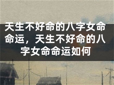 天生不好命的八字女命命运,天生不好命的八字女命命运如何