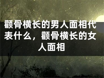 颧骨横长的男人面相代表什么,颧骨横长的女人面相