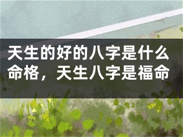 天生的好的八字是什么命格,天生八字是福命