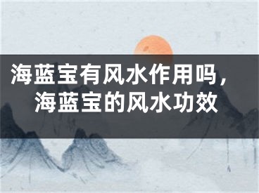 海蓝宝有风水作用吗,海蓝宝的风水功效
