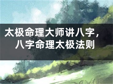 太极命理大师讲八字,八字命理太极法则