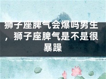 狮子座脾气会爆吗男生，狮子座脾气是不是很暴躁