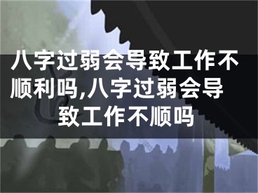 八字过弱会导致工作不顺利吗,八字过弱会导致工作不顺吗
