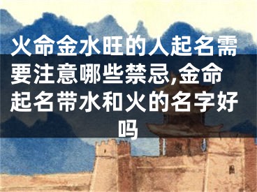 火命金水旺的人起名需要注意哪些禁忌,金命起名带水和火的名字好吗