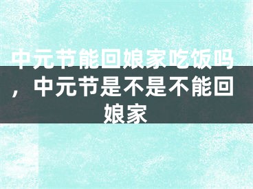 中元节能回娘家吃饭吗，中元节是不是不能回娘家