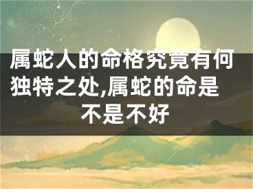 属蛇人的命格究竟有何独特之处,属蛇的命是不是不好