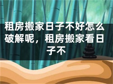 租房搬家日子不好怎么破解呢,租房搬家看日子不