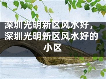 深圳光明新区风水好,深圳光明新区风水好的小区