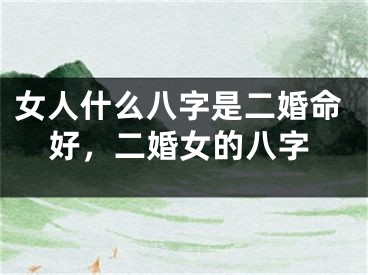 女人什么八字是二婚命好，二婚女的八字