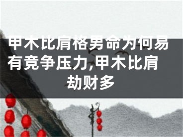 甲木比肩格男命为何易有竞争压力,甲木比肩劫财多