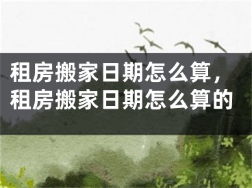 租房搬家日期怎么算,租房搬家日期怎么算的