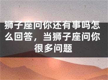 狮子座问你还有事吗怎么回答，当狮子座问你很多问题