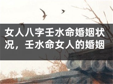 女人八字壬水命婚姻状况,壬水命女人的婚姻