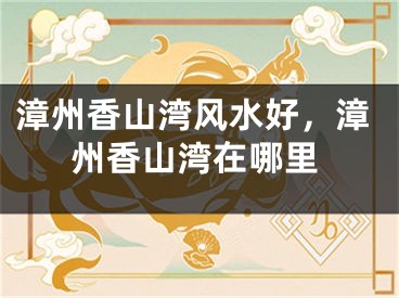 漳州香山湾风水好,漳州香山湾在哪里